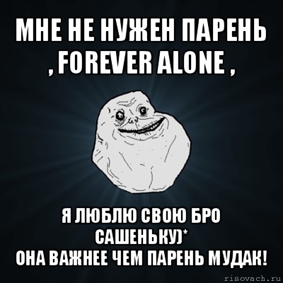 мне не нужен парень , forever alone , я люблю свою бро сашеньку)*
она важнее чем парень мудак!