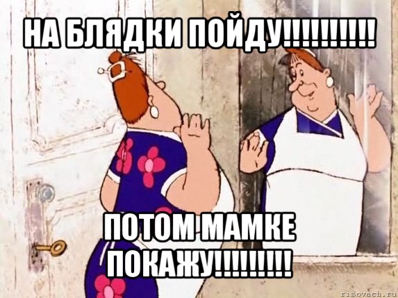 на блядки пойду!!! потом мамке покажу!!!