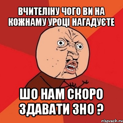 вчителіну чого ви на кожнаму уроці нагадуєте шо нам скоро здавати зно ?, Мем Почему