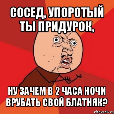 сосед, упоротый ты придурок, ну зачем в 2 часа ночи врубать свой блатняк?, Мем Почему