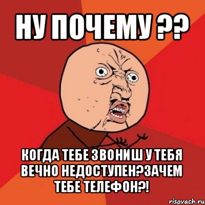 ну почему ?? когда тебе звониш у тебя вечно недоступен?зачем тебе телефон?!, Мем Почему