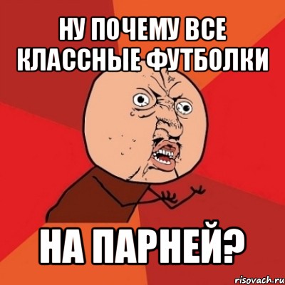 ну почему все классные футболки на парней?, Мем Почему