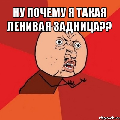 ну почему я такая ленивая задница?? , Мем Почему