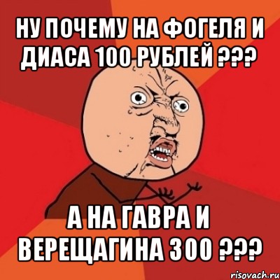 ну почему на фогеля и диаса 100 рублей ??? а на гавра и верещагина 300 ???, Мем Почему