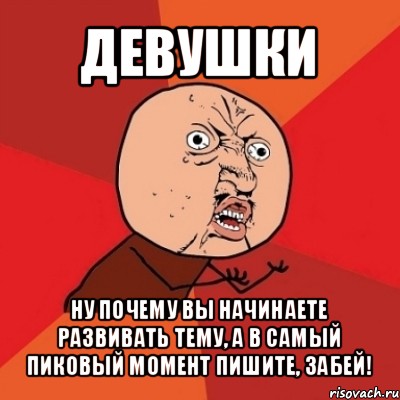 девушки ну почему вы начинаете развивать тему, а в самый пиковый момент пишите, забей!, Мем Почему