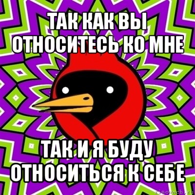 так как вы относитесь ко мне так и я буду относиться к себе, Мем Омская птица