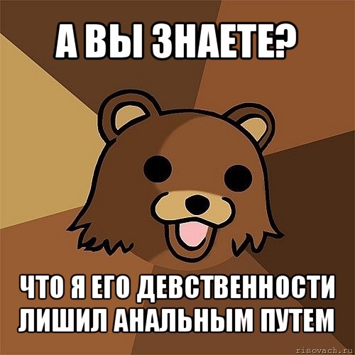 а вы знаете? что я его девственности лишил анальным путем, Мем Педобир