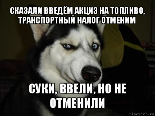 СКАЗАЛИ ВВЕДЁМ АКЦИЗ НА ТОПЛИВО, ТРАНСПОРТНЫЙ НАЛОГ ОТМЕНИМ СУКИ, ВВЕЛИ, НО НЕ ОТМЕНИЛИ