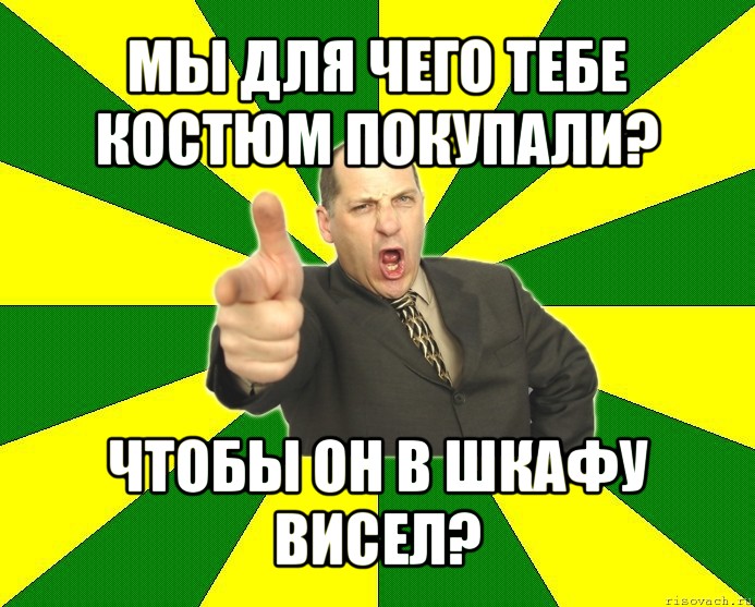 мы для чего тебе костюм покупали? чтобы он в шкафу висел?, Мем Типичный папа