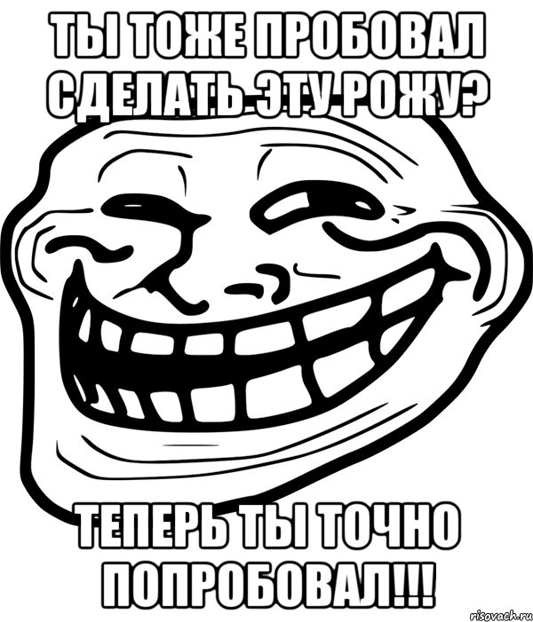 ты тоже пробовал сделать эту рожу? теперь ты точно попробовал!!!, Мем Троллфейс