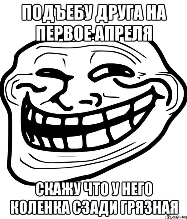 подъебу друга на первое апреля скажу что у него коленка сзади грязная, Мем Троллфейс