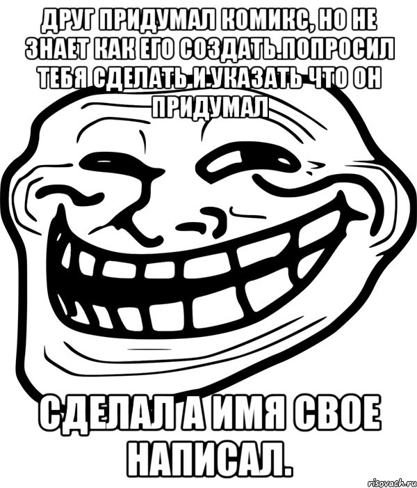 друг придумал комикс, но не знает как его создать.попросил тебя сделать и указать что он придумал сделал а имя свое написал., Мем Троллфейс