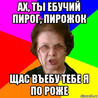 ах, ты ебучий пирог, пирожок щас въебу тебе я по роже, Мем Типичная училка