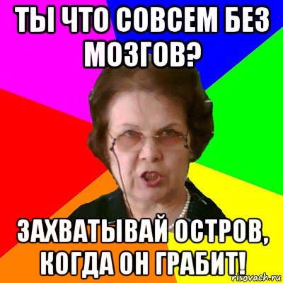 ты что совсем без мозгов? захватывай остров, когда он грабит!, Мем Типичная училка