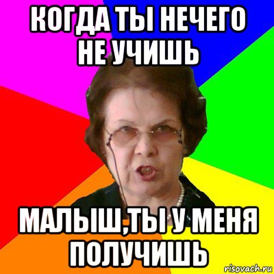 когда ты нечего не учишь малыш,ты у меня получишь, Мем Типичная училка