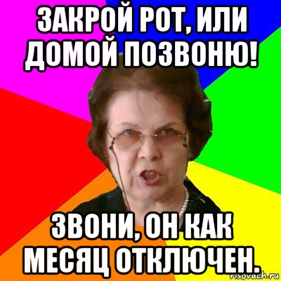 закрой рот, или домой позвоню! звони, он как месяц отключен., Мем Типичная училка