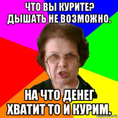 что вы курите? дышать не возможно. на что денег хватит то и курим., Мем Типичная училка