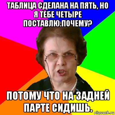 таблица сделана на пять, но я тебе четыре поставлю.почему? потому что на задней парте сидишь., Мем Типичная училка