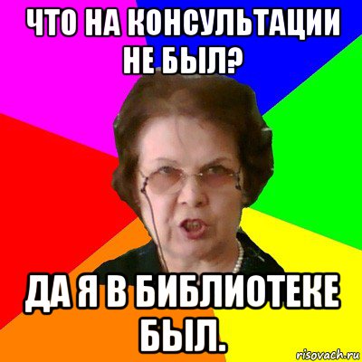 что на консультации не был? да я в библиотеке был., Мем Типичная училка