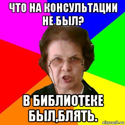 что на консультации не был? в библиотеке был,блять., Мем Типичная училка