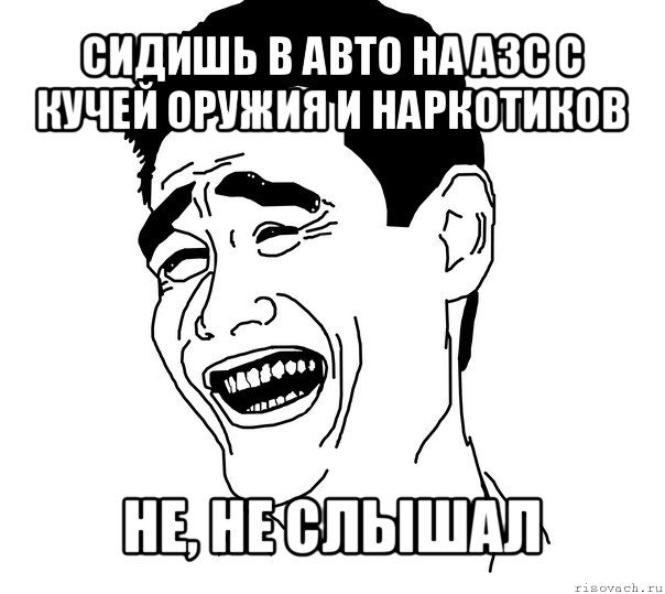 сидишь в авто на азс с кучей оружия и наркотиков не, не слышал, Мем Яо минг