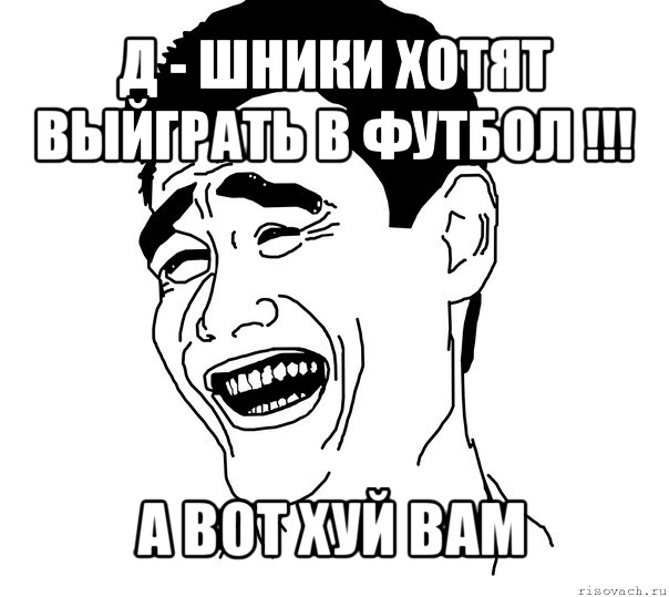 д - шники хотят выйграть в футбол !!! а вот хуй вам