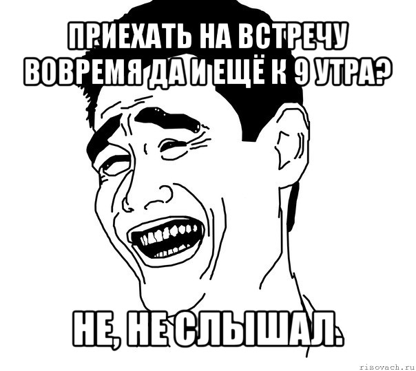 приехать на встречу вовремя да и ещё к 9 утра? не, не слышал., Мем Яо минг