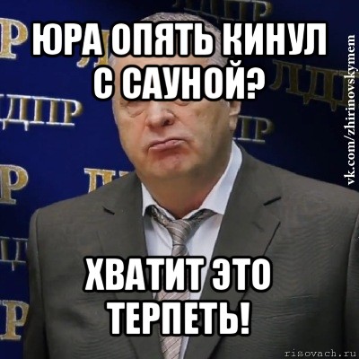 юра опять кинул с сауной? хватит это терпеть!, Мем Хватит это терпеть (Жириновский)