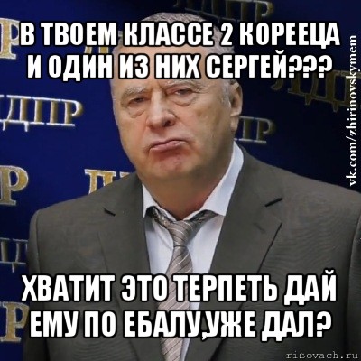 в твоем классе 2 корееца и один из них сергей??? хватит это терпеть дай ему по ебалу,уже дал?, Мем Хватит это терпеть (Жириновский)