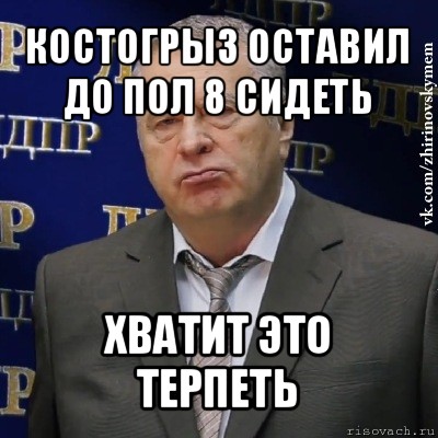 костогрыз оставил до пол 8 сидеть хватит это терпеть, Мем Хватит это терпеть (Жириновский)