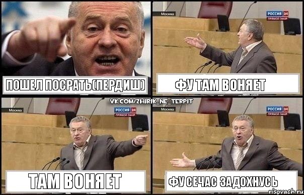 пошел посрать(пердиш) фу там воняет там воняет фу сечас задохнусь