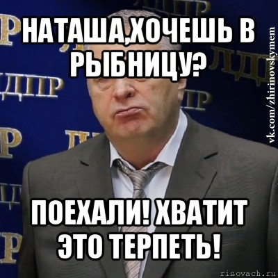 наташа,хочешь в рыбницу? поехали! хватит это терпеть!, Мем Хватит это терпеть (Жириновский)