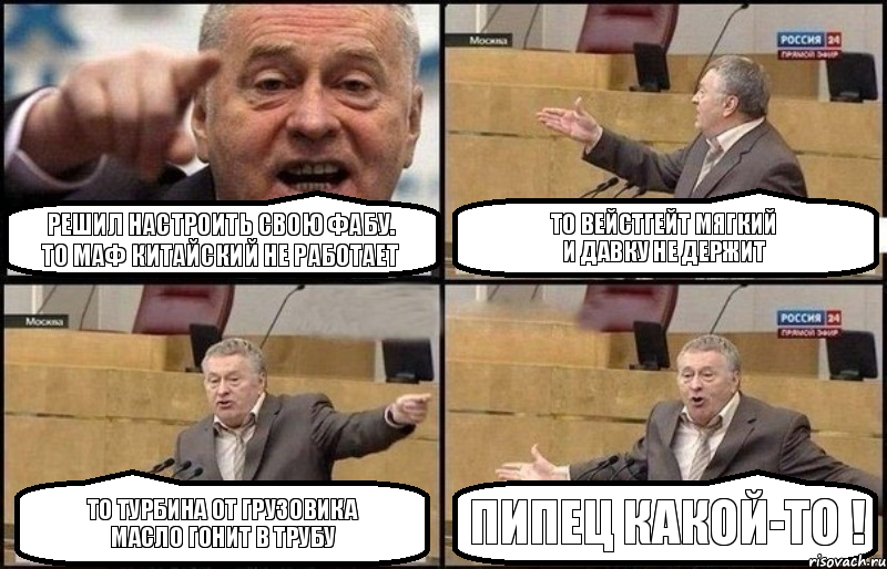 РЕШИЛ НАСТРОИТЬ СВОЮ ФАБУ.
ТО МАФ КИТАЙСКИЙ НЕ РАБОТАЕТ ТО ВЕЙСТГЕЙТ МЯГКИЙ
И ДАВКУ НЕ ДЕРЖИТ ТО ТУРБИНА ОТ ГРУЗОВИКА
МАСЛО ГОНИТ В ТРУБУ ПИПЕЦ КАКОЙ-ТО !, Комикс Жириновский