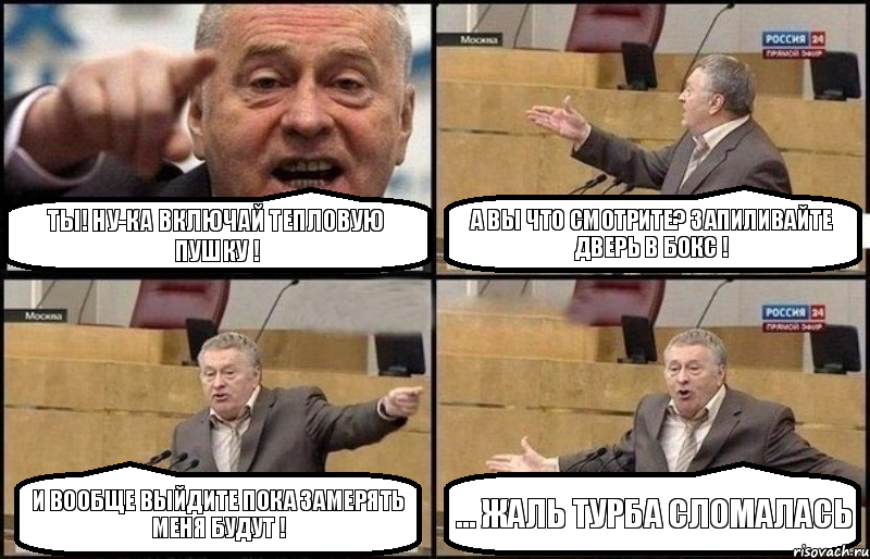 ТЫ! НУ-КА ВКЛЮЧАЙ ТЕПЛОВУЮ ПУШКУ ! А ВЫ ЧТО СМОТРИТЕ? ЗАПИЛИВАЙТЕ ДВЕРЬ В БОКС ! И ВООБЩЕ ВЫЙДИТЕ ПОКА ЗАМЕРЯТЬ МЕНЯ БУДУТ ! ... ЖАЛЬ ТУРБА СЛОМАЛАСЬ, Комикс Жириновский