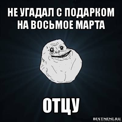 не угадал с подарком на восьмое марта отцу, Мем Forever Alone