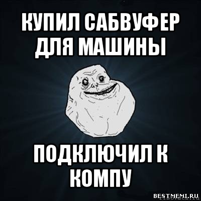 купил сабвуфер для машины подключил к компу, Мем Forever Alone