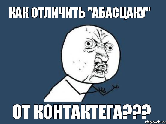 как отличить "абасцаку" от контактега???, Мем Ну почему