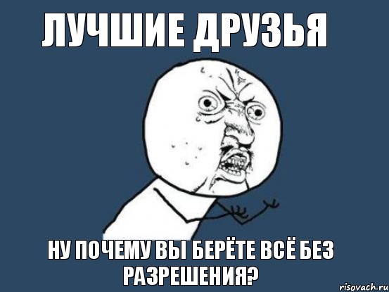 лучшие друзья ну почему вы берёте всё без разрешения?, Мем Ну почему