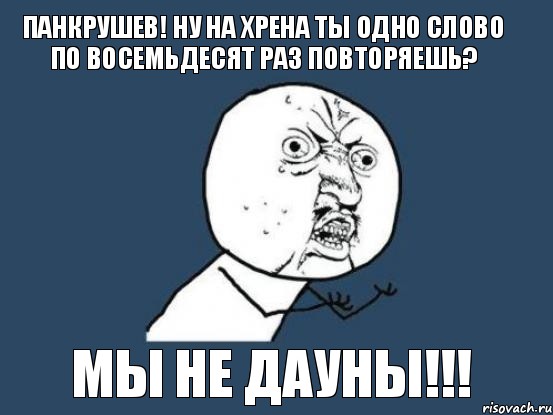 панкрушев! ну на хрена ты одно слово по восемьдесят раз повторяешь? мы не дауны!!!, Мем Ну почему