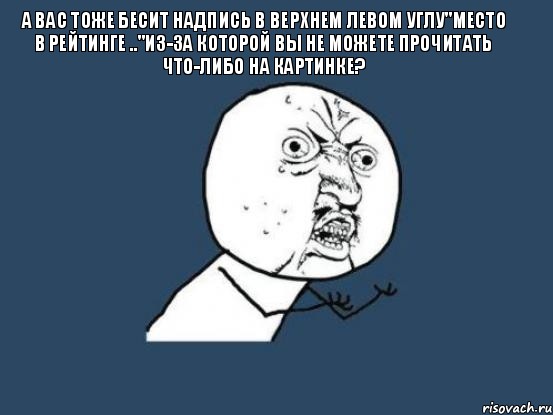 а вас тоже бесит надпись в верхнем левом углу"место в рейтинге .."из-за которой вы не можете прочитать что-либо на картинке? , Мем Ну почему