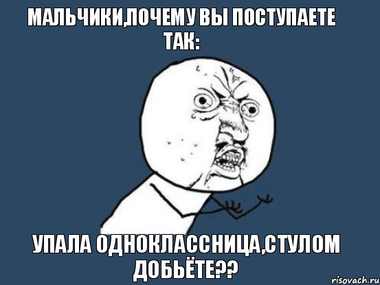 мальчики,почему вы поступаете так: упала одноклассница,стулом добьёте??, Мем Ну почему