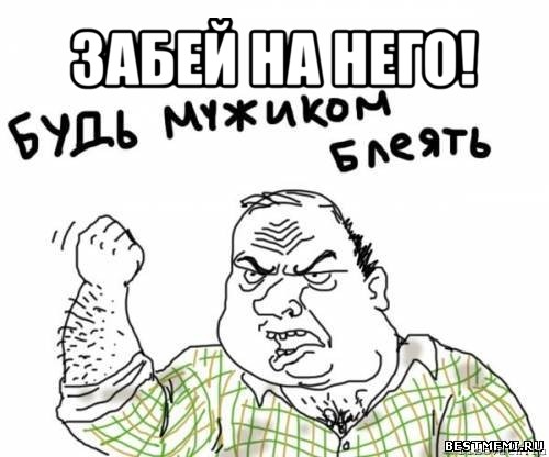 забей на него! , Мем блять