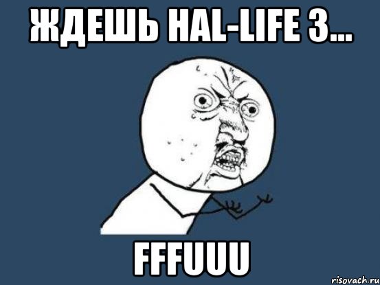 ждешь hal-life 3... fffuuu, Мем Ну почему