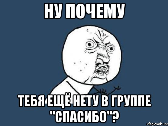 ну почему тебя ещё нету в группе "спасибо"?, Мем Ну почему