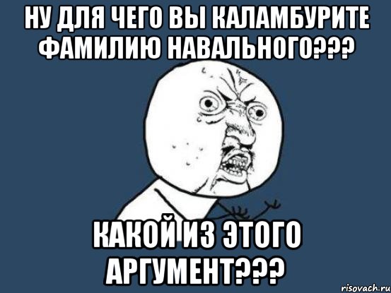 ну для чего вы каламбурите фамилию навального??? какой из этого аргумент???, Мем Ну почему