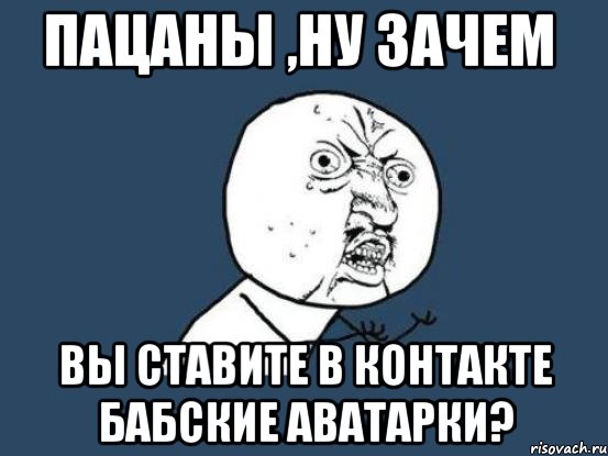 пацаны ,ну зачем вы ставите в контакте бабские аватарки?, Мем Ну почему