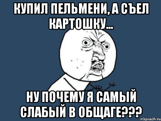 купил пельмени, а съел картошку... ну почему я самый слабый в общаге???, Мем Ну почему