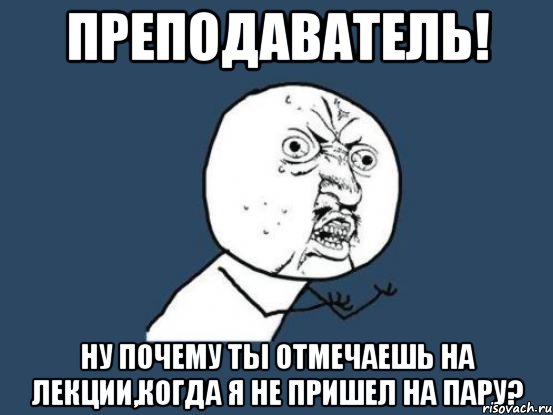 преподаватель! ну почему ты отмечаешь на лекции,когда я не пришел на пару?, Мем Ну почему