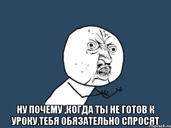  ну почему ,когда ты не готов к уроку,тебя обязательно спросят, Мем Ну почему