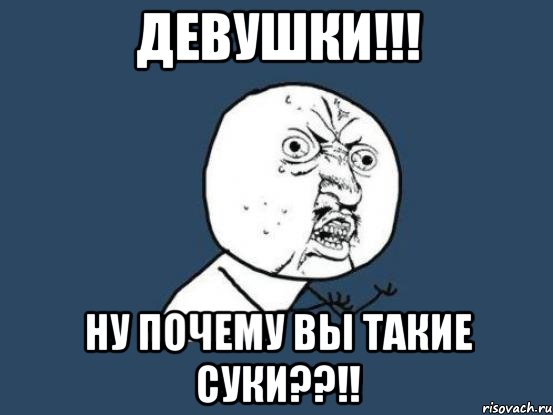 девушки!!! ну почему вы такие суки??!!, Мем Ну почему